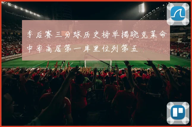 季后赛三分球历史榜单揭晓克莱命中率高居第一库里位列第五