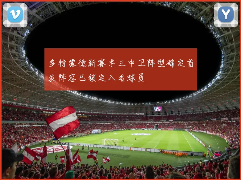 多特蒙德新赛季三中卫阵型确定首发阵容已锁定八名球员
