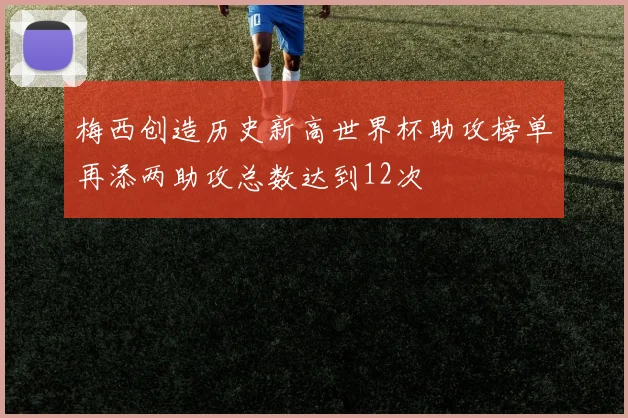 梅西创造历史新高世界杯助攻榜单再添两助攻总数达到12次