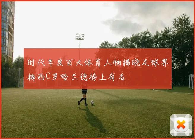 时代年度百大体育人物揭晓足球界梅西C罗哈兰德榜上有名