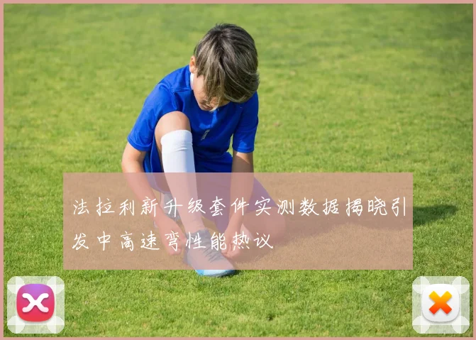 法拉利新升级套件实测数据揭晓引发中高速弯性能热议